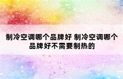 制冷空调哪个品牌好 制冷空调哪个品牌好不需要制热的